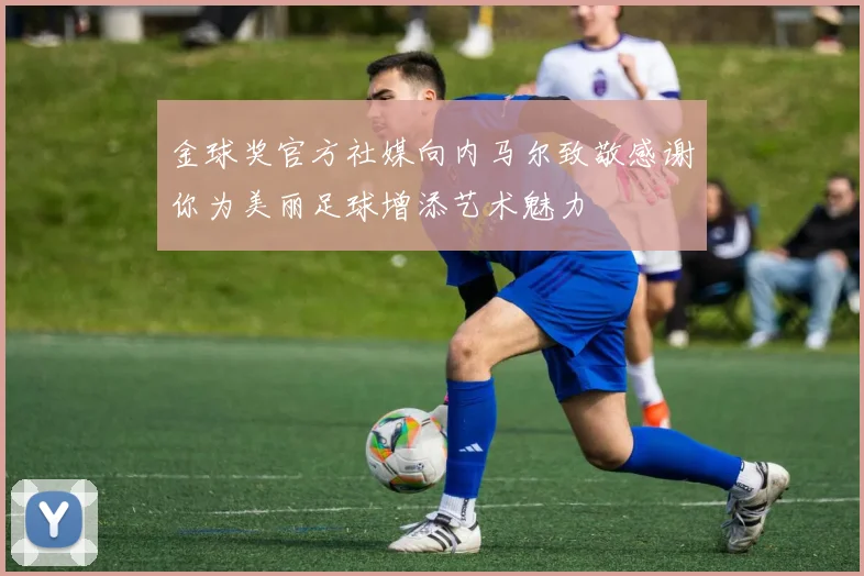 金球奖官方社媒向内马尔致敬感谢你为美丽足球增添艺术魅力