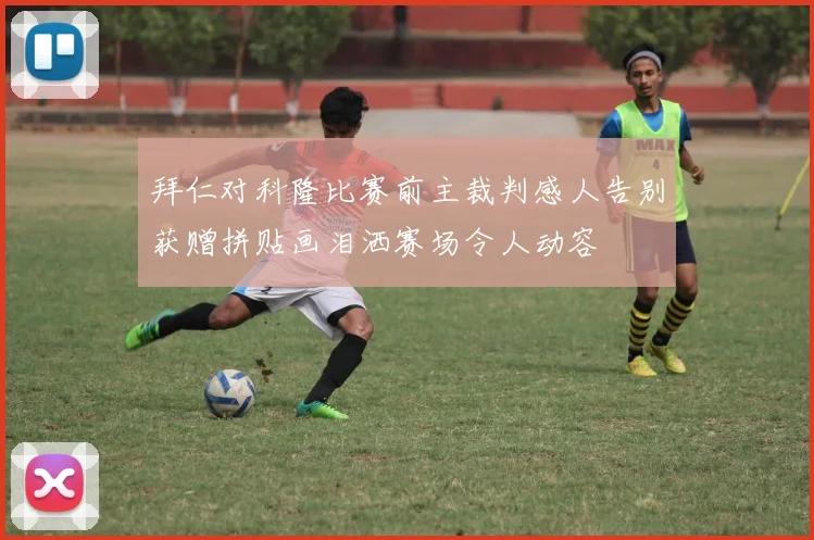 拜仁对科隆比赛前主裁判感人告别获赠拼贴画泪洒赛场令人动容