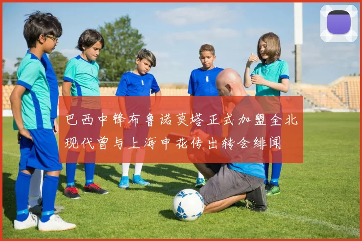 巴西中锋布鲁诺莫塔正式加盟全北现代曾与上海申花传出转会绯闻
