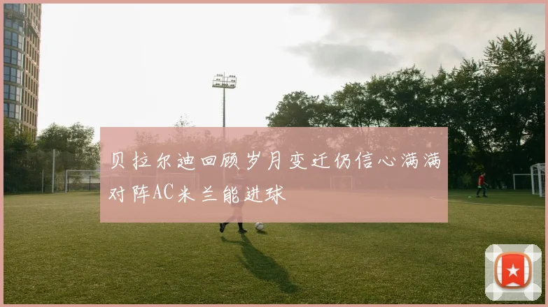 贝拉尔迪回顾岁月变迁仍信心满满对阵AC米兰能进球