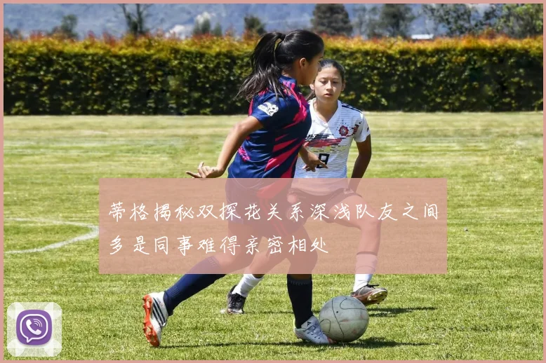 蒂格揭秘双探花关系深浅队友之间多是同事难得亲密相处