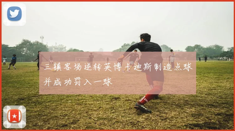 三镇客场逆转英博卡迪斯制造点球并成功罚入一球