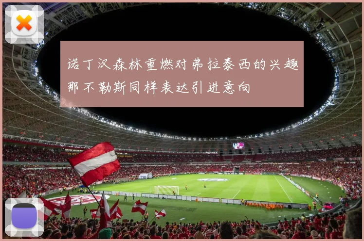 诺丁汉森林重燃对弗拉泰西的兴趣那不勒斯同样表达引进意向