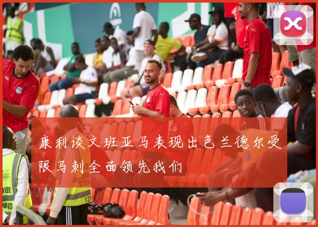 康利谈文班亚马表现出色兰德尔受限马刺全面领先我们