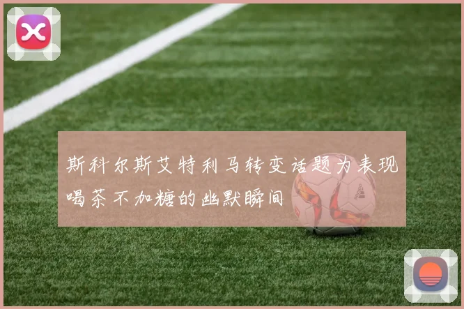 斯科尔斯艾特利马转变话题为表现喝茶不加糖的幽默瞬间