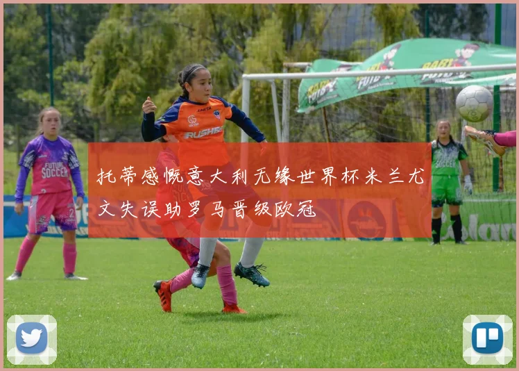 托蒂感慨意大利无缘世界杯米兰尤文失误助罗马晋级欧冠