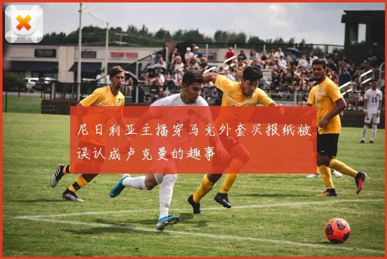 尼日利亚主播穿马竞外套买报纸被误认成卢克曼的趣事