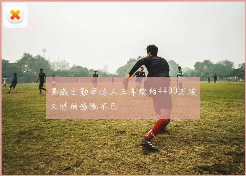 罗威出勤率惊人三年续约4400万埃文特纳感慨不已