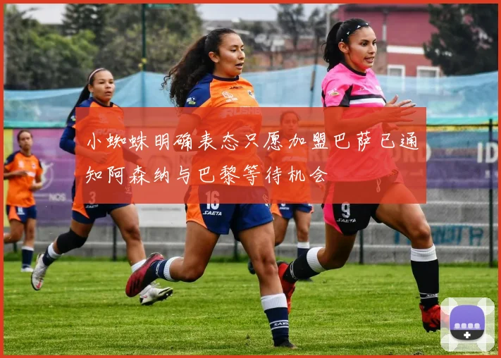 小蜘蛛明确表态只愿加盟巴萨已通知阿森纳与巴黎等待机会
