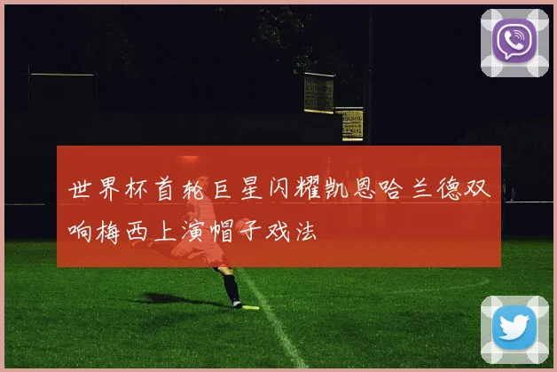 世界杯首轮巨星闪耀凯恩哈兰德双响梅西上演帽子戏法