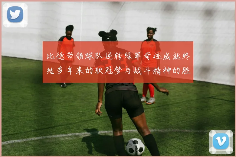 比德带领球队逆转绿军奇迹成就终结多年来的软冠梦与战斗精神的胜利