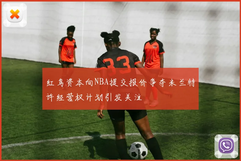 红鸟资本向NBA提交报价争夺米兰特许经营权计划引发关注