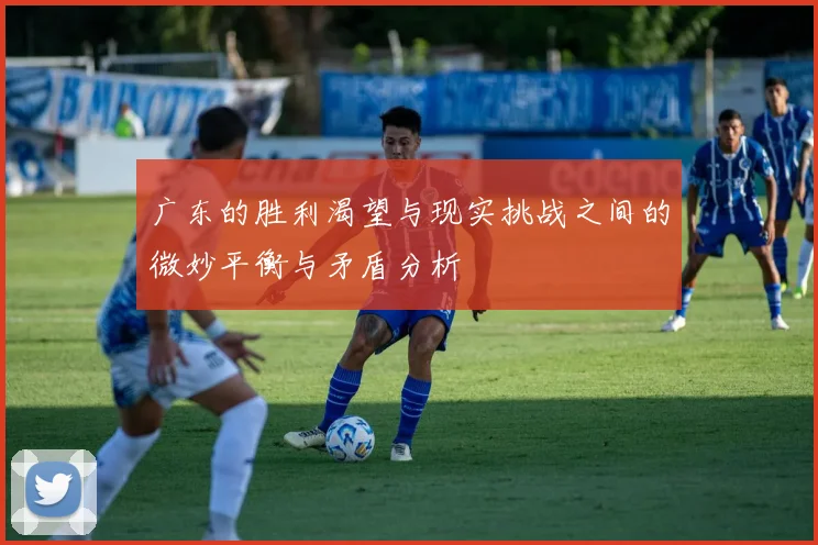 广东的胜利渴望与现实挑战之间的微妙平衡与矛盾分析