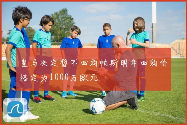 皇马决定暂不回购帕斯明年回购价格定为1000万欧元