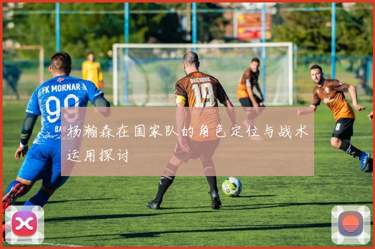 杨瀚森在国家队的角色定位与战术运用探讨