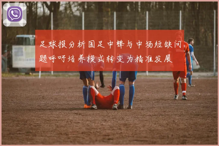 足球报分析国足中锋与中场短缺问题呼吁培养模式转变为精准发展