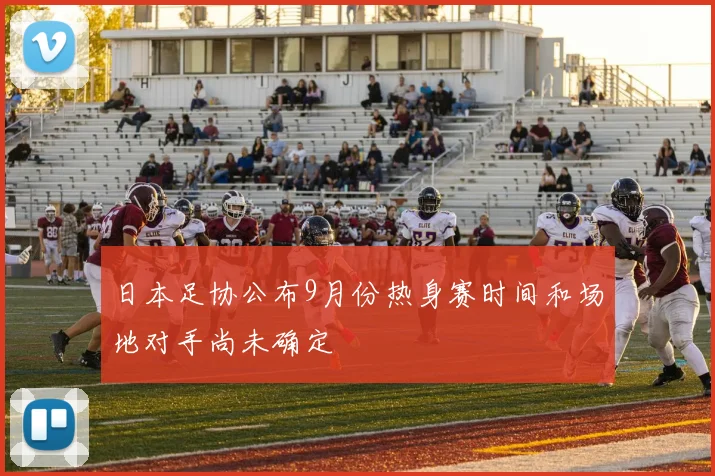 日本足协公布9月份热身赛时间和场地对手尚未确定