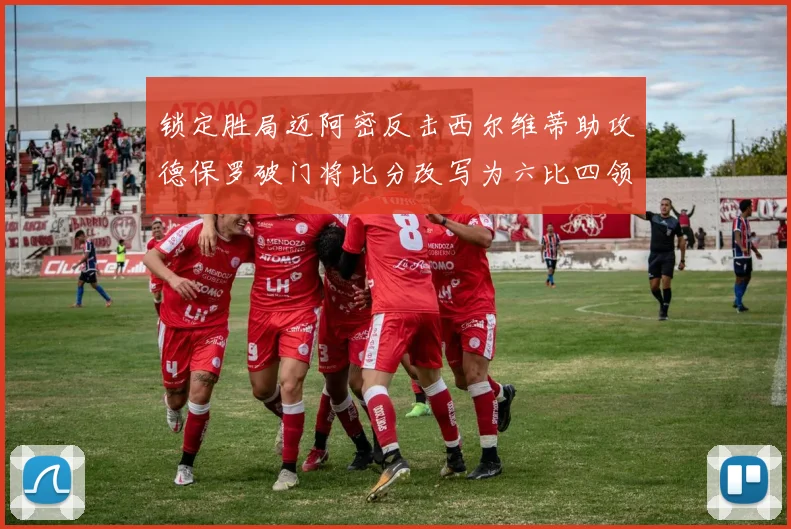锁定胜局迈阿密反击西尔维蒂助攻德保罗破门将比分改写为六比四领先费城