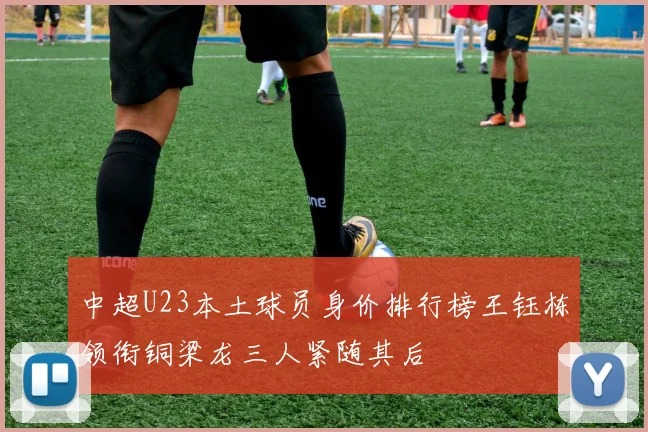 中超U23本土球员身价排行榜王钰栋领衔铜梁龙三人紧随其后