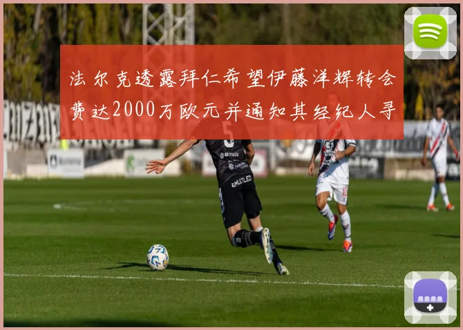 法尔克透露拜仁希望伊藤洋辉转会费达2000万欧元并通知其经纪人寻找新东家