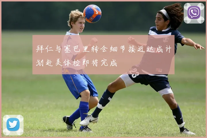 拜仁与塞巴里转会细节接近达成计划赴美体检即将完成
