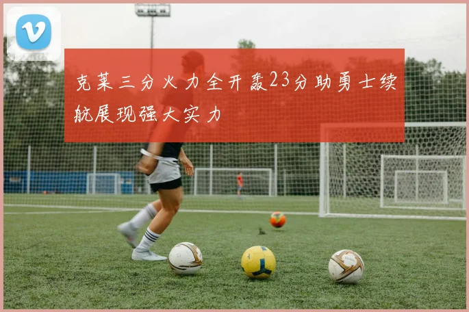 克莱三分火力全开轰23分助勇士续航展现强大实力
