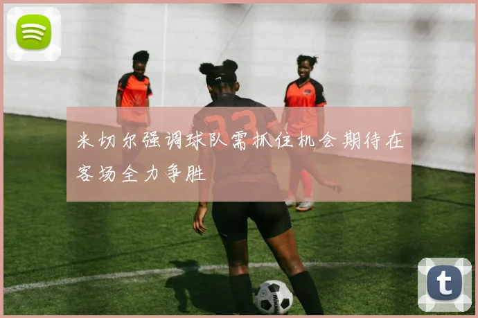 米切尔强调球队需抓住机会期待在客场全力争胜