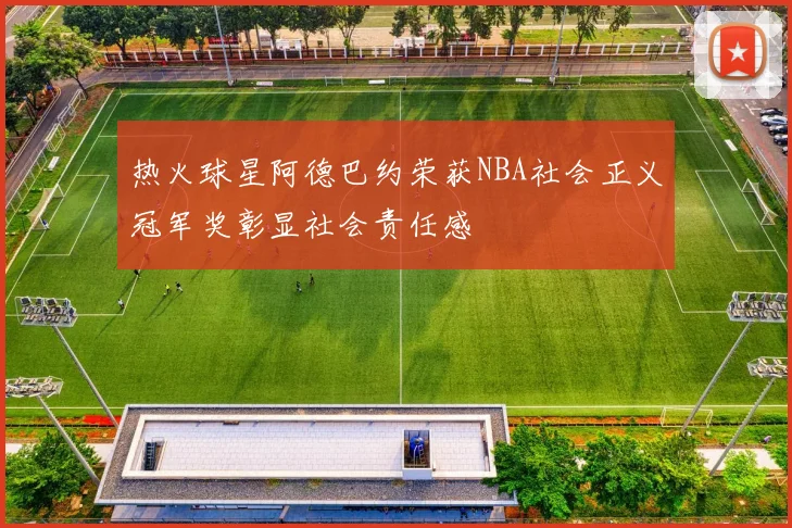热火球星阿德巴约荣获NBA社会正义冠军奖彰显社会责任感