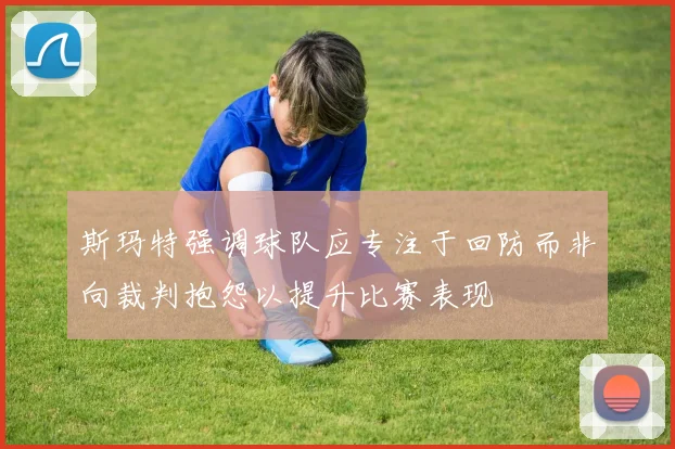 斯玛特强调球队应专注于回防而非向裁判抱怨以提升比赛表现