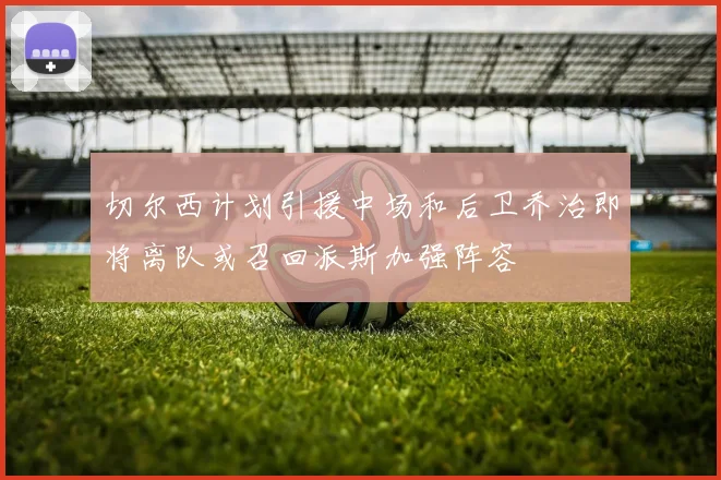 切尔西计划引援中场和后卫乔治即将离队或召回派斯加强阵容