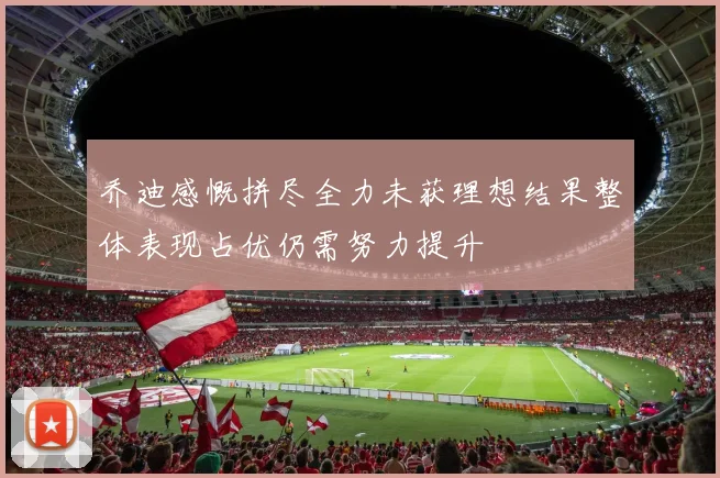 乔迪感慨拼尽全力未获理想结果整体表现占优仍需努力提升