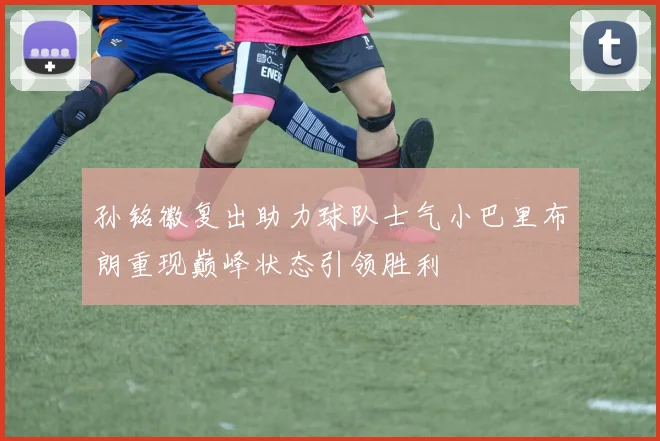 孙铭徽复出助力球队士气小巴里布朗重现巅峰状态引领胜利