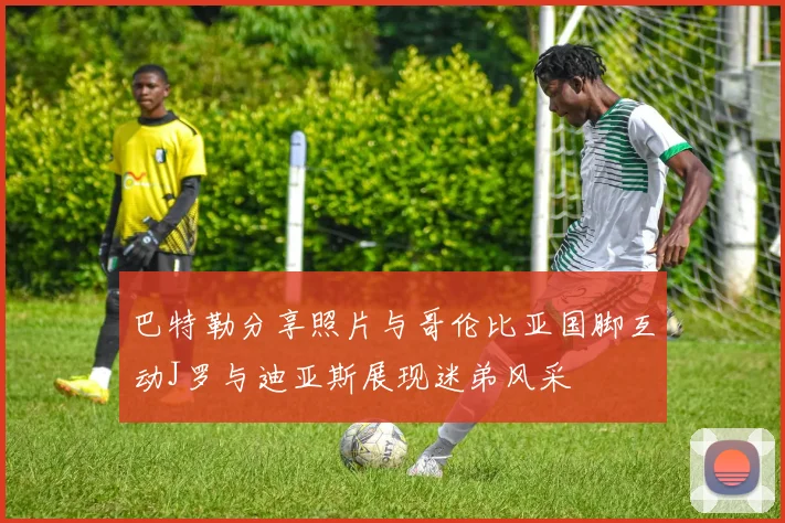 巴特勒分享照片与哥伦比亚国脚互动J罗与迪亚斯展现迷弟风采