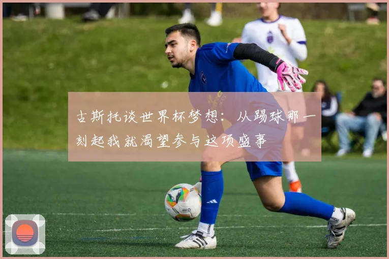 古斯托谈世界杯梦想：从踢球那一刻起我就渴望参与这项盛事