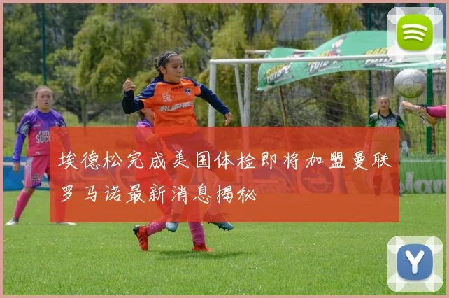 埃德松完成美国体检即将加盟曼联罗马诺最新消息揭秘