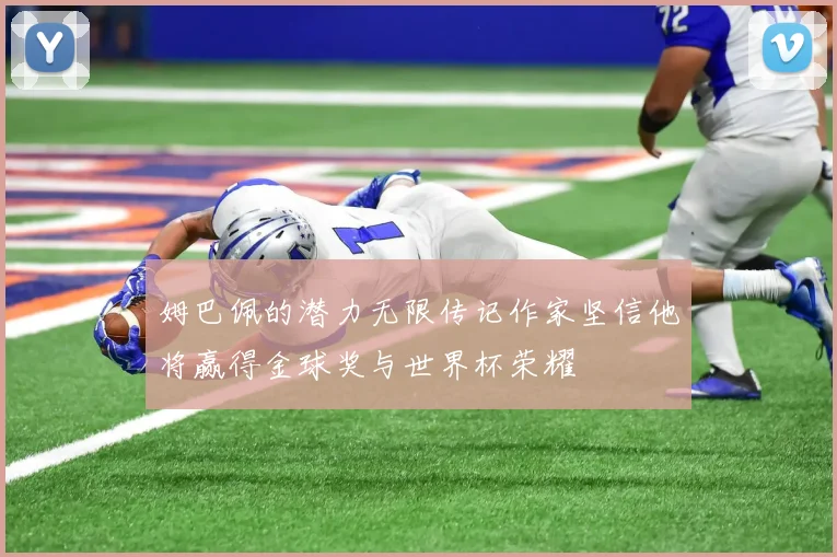 姆巴佩的潜力无限传记作家坚信他将赢得金球奖与世界杯荣耀