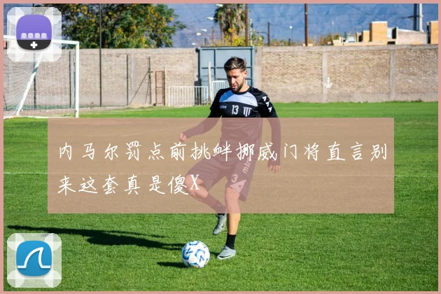 内马尔罚点前挑衅挪威门将直言别来这套真是傻X